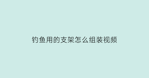 “钓鱼用的支架怎么组装视频(钓鱼支架怎么弄)