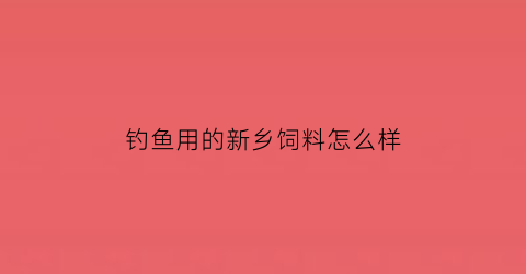 钓鱼用的新乡饲料怎么样(新乡饲料有限公司)