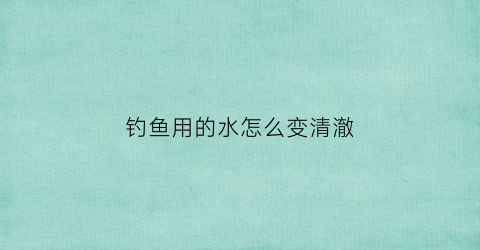 钓鱼用的水怎么变清澈(水特别清怎么钓鱼)