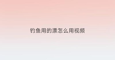 钓鱼用的漂怎么用视频(钓鱼那个漂怎么用)
