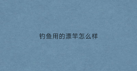 钓鱼用的漂竿怎么样(鱼漂杆用什么材料)