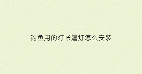 “钓鱼用的灯帐篷灯怎么安装(野钓钓鱼帐篷)