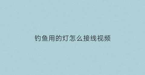 “钓鱼用的灯怎么接线视频(钓鱼灯电路)