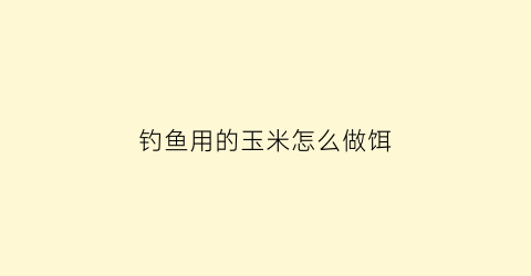 钓鱼用的玉米怎么做饵(钓鱼用的玉米怎么做饵料好吃)