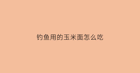 钓鱼用的玉米面怎么吃(钓鱼玉米面饵料配方大全)