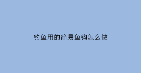 “钓鱼用的简易鱼钩怎么做(钓鱼用的简易鱼钩怎么做的)