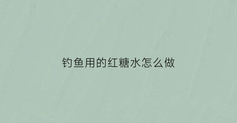 “钓鱼用的红糖水怎么做(钓鱼红糖水熬到什么程度视频)