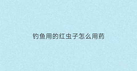 钓鱼用的红虫子怎么用药(钓鱼用的红虫怎么养)