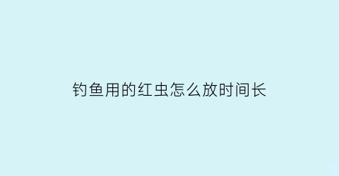 钓鱼用的红虫怎么放时间长(钓鱼用的红虫怎么放时间最长)