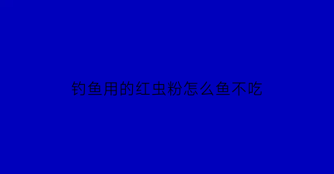 “钓鱼用的红虫粉怎么鱼不吃(红虫粉做鱼饵钓鱼怎么配比)