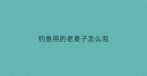钓鱼用的老麦子怎么泡(如何泡麦子能钓到鱼)