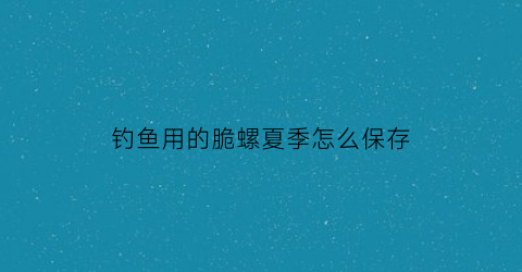 钓鱼用的脆螺夏季怎么保存(钓鱼用的脆螺夏季怎么保存好)