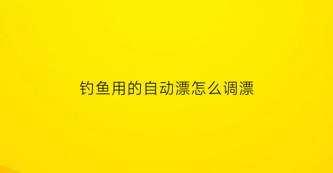 钓鱼用的自动漂怎么调漂(自动调漂钓鱼神器视频)