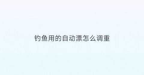 钓鱼用的自动漂怎么调重(自动调漂怎么样)