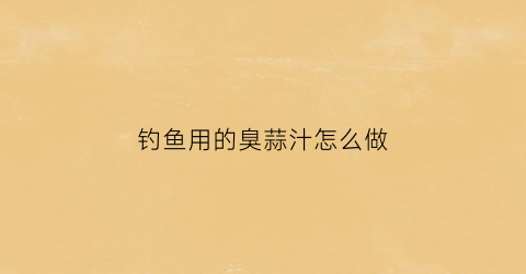 钓鱼用的臭蒜汁怎么做(臭味钓大鱼原理)