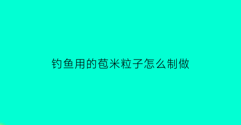 钓鱼用的苞米粒子怎么制做