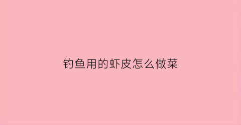 钓鱼用的虾皮怎么做菜(钓鱼用虾皮打窝行吗)