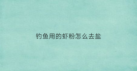 钓鱼用的虾粉怎么去盐(钓鱼的虾粉怎么做)