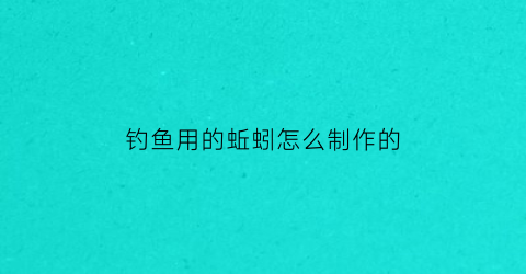 “钓鱼用的蚯蚓怎么制作的(蚯蚓怎么制作鱼饵)