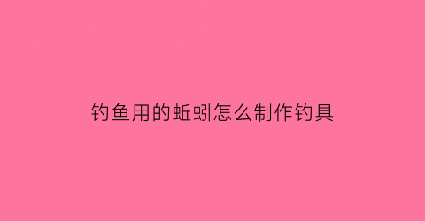 钓鱼用的蚯蚓怎么制作钓具(钓鱼用的蚯蚓怎么制作钓具视频)