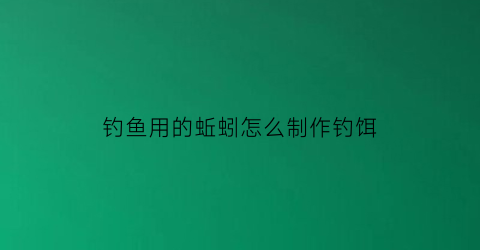 钓鱼用的蚯蚓怎么制作钓饵(怎样用蚯蚓钓鱼上鱼快三种蚯蚓做饵实)