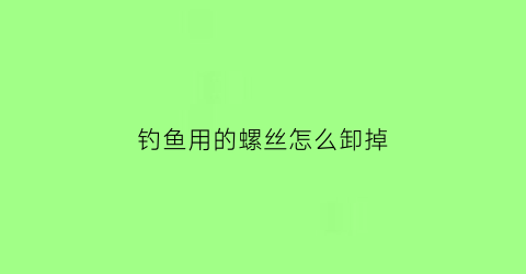 “钓鱼用的螺丝怎么卸掉(钓鱼用的螺丝怎么卸掉视频)