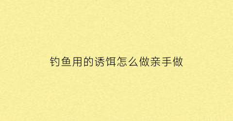 “钓鱼用的诱饵怎么做亲手做(诱鱼饵料制作)