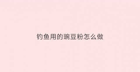 钓鱼用的豌豆粉怎么做(钓鱼用的豌豆粉怎么做好吃)