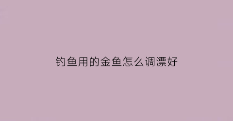 “钓鱼用的金鱼怎么调漂好(钓金鱼用什么钓)