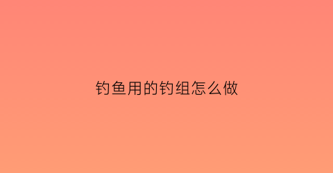 钓鱼用的钓组怎么做(钓鱼钓组)