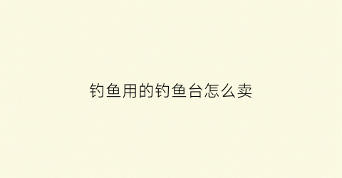 钓鱼用的钓鱼台怎么卖(钓鱼用的钓鱼台怎么卖出去)