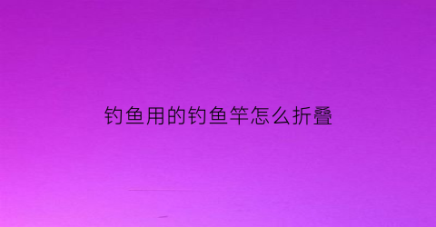 钓鱼用的钓鱼竿怎么折叠(折叠钓竿装线视频)