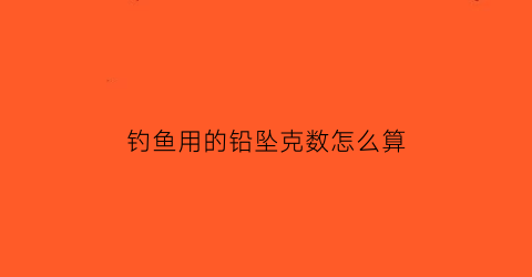 钓鱼用的铅坠克数怎么算(钓鱼用的铅坠克数怎么算重量)