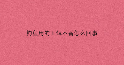 钓鱼用的面饵不香怎么回事(面粉做的鱼饵怎么钓不到鱼)