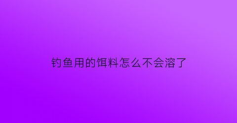 钓鱼用的饵料怎么不会溶了(钓鱼饵料不粘怎么办)