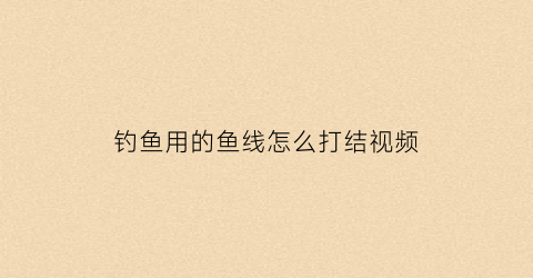 钓鱼用的鱼线怎么打结视频(钓鱼鱼线打结方法)
