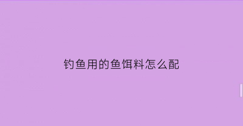 钓鱼用的鱼饵料怎么配(钓鱼用的鱼饵料怎么配制)