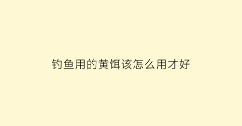 钓鱼用的黄饵该怎么用才好