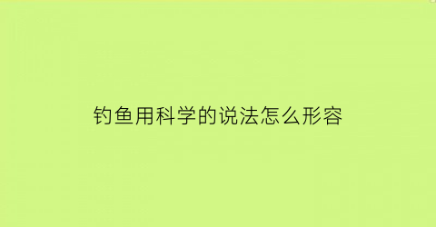 “钓鱼用科学的说法怎么形容(钓鱼用科学的说法怎么形容呢)