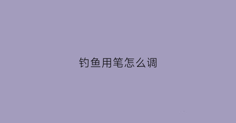 钓鱼用笔怎么调(钓鱼铅笔)
