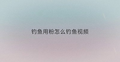钓鱼用粉怎么钓鱼视频(钓鱼的鱼粉怎么用)