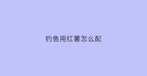 钓鱼用红薯怎么配(钓鱼用红薯怎么配钓)