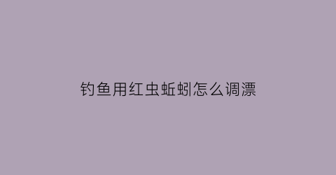 “钓鱼用红虫蚯蚓怎么调漂(蚯蚓红虫饵料哪个钓鱼最好)