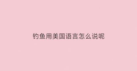 钓鱼用美国语言怎么说呢(钓鱼译成英文)