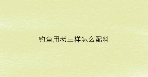 “钓鱼用老三样怎么配料(钓鱼老三样怎么配比视频)