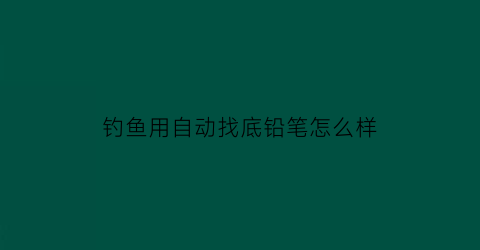 钓鱼用自动找底铅笔怎么样(自动找底钓鱼线组原理)