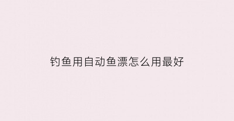 “钓鱼用自动鱼漂怎么用最好(自动钓鱼漂的使用方法)