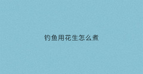 钓鱼用花生怎么煮(钓鱼用花生怎么煮才好吃)