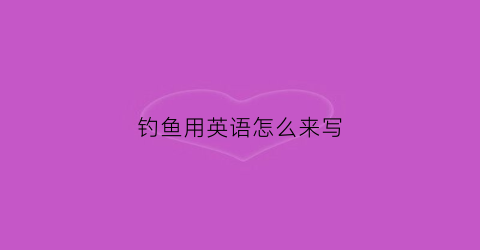 钓鱼用英语怎么来写(钓鱼用英语怎么讲)