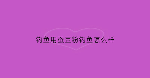 钓鱼用蚕豆粉钓鱼怎么样(蚕豆粉能钓什么鱼)